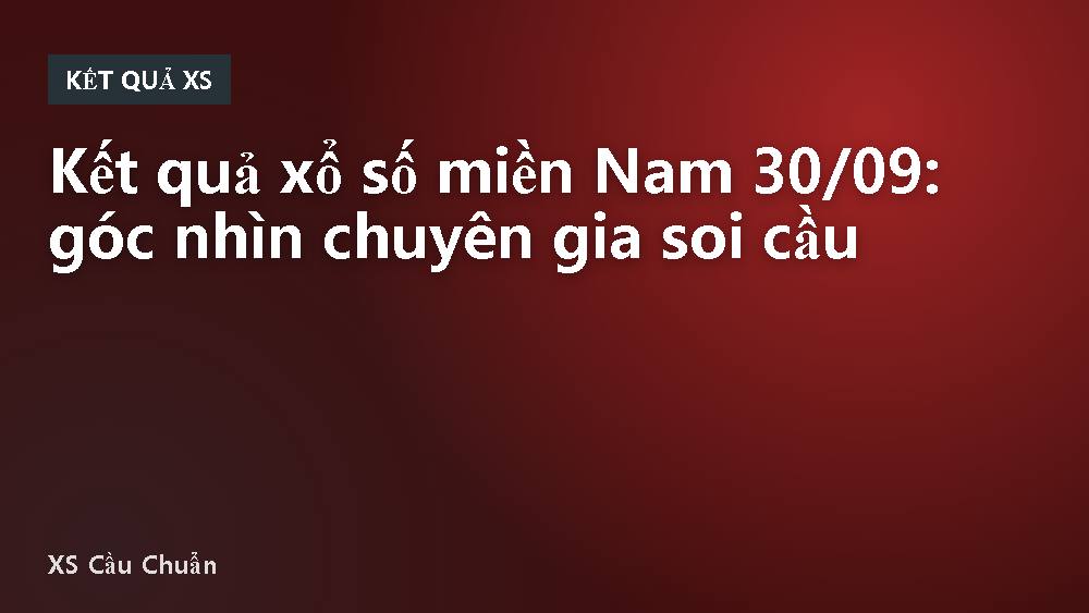 Kết quả xổ số miền Nam 30/09: góc nhìn chuyên gia soi cầu